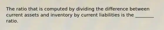 The ratio that is computed by dividing the difference between current assets and inventory by current liabilities is the ________ ratio.