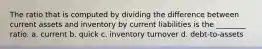 The ratio that is computed by dividing the difference between current assets and inventory by current liabilities is the ________ ratio. a. current b. quick c. inventory turnover d. debt-to-assets