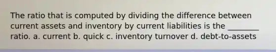 The ratio that is computed by dividing the difference between current assets and inventory by current liabilities is the ________ ratio. a. current b. quick c. inventory turnover d. debt-to-assets