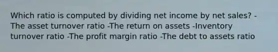 Which ratio is computed by dividing net income by <a href='https://www.questionai.com/knowledge/ksNDOTmr42-net-sales' class='anchor-knowledge'>net sales</a>? -The asset turnover ratio -The return on assets -Inventory turnover ratio -The profit margin ratio -The debt to assets ratio