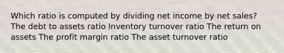 Which ratio is computed by dividing net income by <a href='https://www.questionai.com/knowledge/ksNDOTmr42-net-sales' class='anchor-knowledge'>net sales</a>? The debt to assets ratio Inventory turnover ratio The return on assets The profit margin ratio The asset turnover ratio