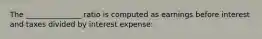 The _______________ ratio is computed as earnings before interest and taxes divided by interest expense: