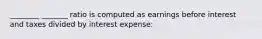 ________ _______ ratio is computed as earnings before interest and taxes divided by interest expense: