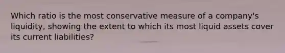 Which ratio is the most conservative measure of a​ company's liquidity, showing the extent to which its most liquid assets cover its current​ liabilities?
