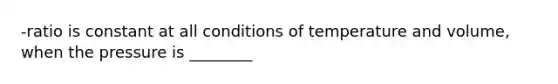 -ratio is constant at all conditions of temperature and volume, when the pressure is ________