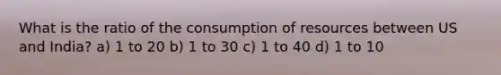 What is the ratio of the consumption of resources between US and India? a) 1 to 20 b) 1 to 30 c) 1 to 40 d) 1 to 10