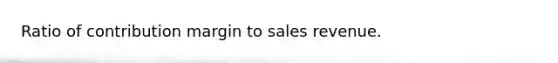 Ratio of contribution margin to sales revenue.