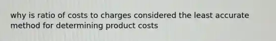 why is ratio of costs to charges considered the least accurate method for determining product costs