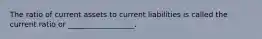 The ratio of current assets to current liabilities is called the current ratio or __________________.