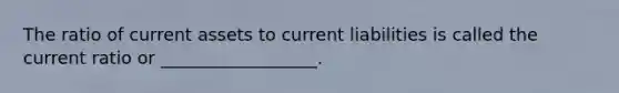 The ratio of current assets to current liabilities is called the current ratio or __________________.