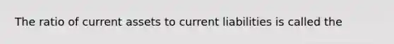 The ratio of current assets to current liabilities is called the