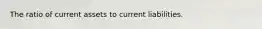 The ratio of current assets to current liabilities.