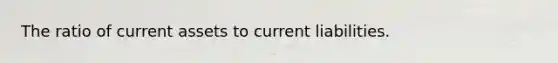 The ratio of current assets to current liabilities.