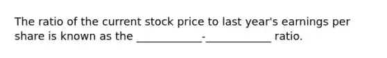 The ratio of the current stock price to last year's earnings per share is known as the ____________-____________ ratio.