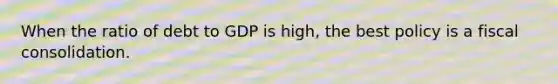 When the ratio of debt to GDP is​ high, the best policy is a fiscal consolidation.