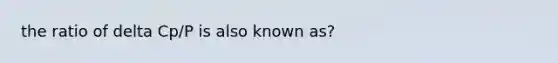 the ratio of delta Cp/P is also known as?