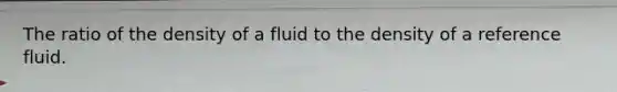 The ratio of the density of a fluid to the density of a reference fluid.