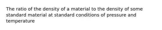 The ratio of the density of a material to the density of some standard material at standard conditions of pressure and temperature