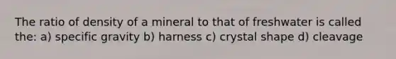 The ratio of density of a mineral to that of freshwater is called the: a) specific gravity b) harness c) crystal shape d) cleavage