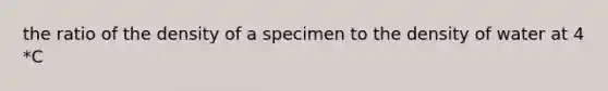 the ratio of the density of a specimen to the density of water at 4 *C