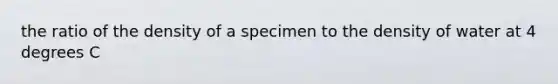 the ratio of the density of a specimen to the density of water at 4 degrees C