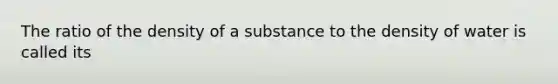 The ratio of the density of a substance to the density of water is called its