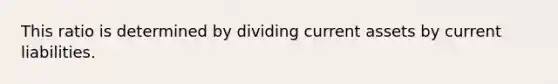 This ratio is determined by dividing current assets by current liabilities.