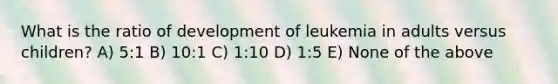 What is the ratio of development of leukemia in adults versus children? A) 5:1 B) 10:1 C) 1:10 D) 1:5 E) None of the above