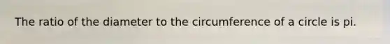 The ratio of the diameter to the circumference of a circle is pi.