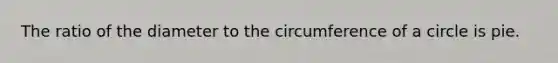 The ratio of the diameter to the circumference of a circle is pie.