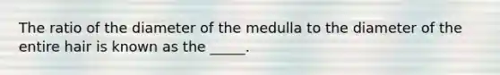 The ratio of the diameter of the medulla to the diameter of the entire hair is known as the _____.