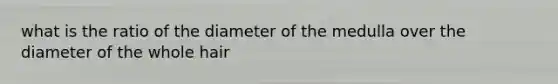 what is the ratio of the diameter of the medulla over the diameter of the whole hair