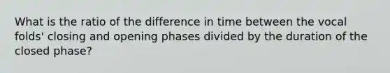 What is the ratio of the difference in time between the vocal folds' closing and opening phases divided by the duration of the closed phase?