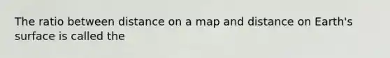 The ratio between distance on a map and distance on Earth's surface is called the