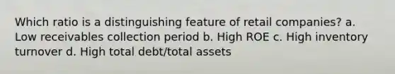 Which ratio is a distinguishing feature of retail companies? a. Low receivables collection period b. High ROE c. High inventory turnover d. High total debt/total assets