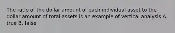 The ratio of the dollar amount of each individual asset to the dollar amount of total assets is an example of vertical analysis A. true B. false