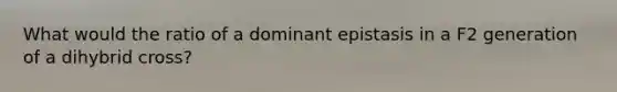 What would the ratio of a dominant epistasis in a F2 generation of a dihybrid cross?