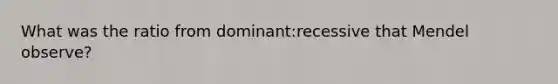 What was the ratio from dominant:recessive that Mendel observe?