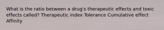 What is the ratio between a drug's therapeutic effects and toxic effects called? Therapeutic index Tolerance Cumulative effect Affinity