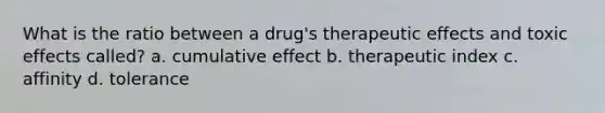 What is the ratio between a drug's therapeutic effects and toxic effects called? a. cumulative effect b. therapeutic index c. affinity d. tolerance