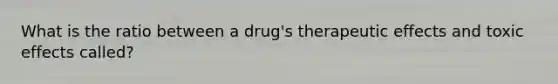 What is the ratio between a drug's therapeutic effects and toxic effects called?