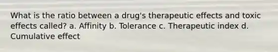 What is the ratio between a drug's therapeutic effects and toxic effects called? a. Affinity b. Tolerance c. Therapeutic index d. Cumulative effect