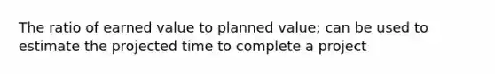 The ratio of earned value to planned value; can be used to estimate the projected time to complete a project