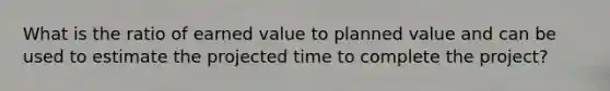 What is the ratio of earned value to planned value and can be used to estimate the projected time to complete the project?