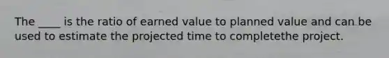 The ____ is the ratio of earned value to planned value and can be used to estimate the projected time to completethe project.