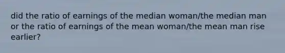 did the ratio of earnings of the median woman/the median man or the ratio of earnings of the mean woman/the mean man rise earlier?