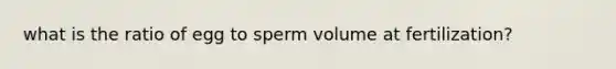 what is the ratio of egg to sperm volume at fertilization?