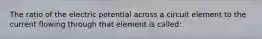 The ratio of the electric potential across a circuit element to the current flowing through that element is called: