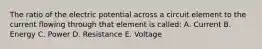 The ratio of the electric potential across a circuit element to the current flowing through that element is called: A. Current B. Energy C. Power D. Resistance E. Voltage