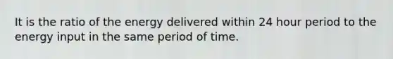 It is the ratio of the energy delivered within 24 hour period to the energy input in the same period of time.